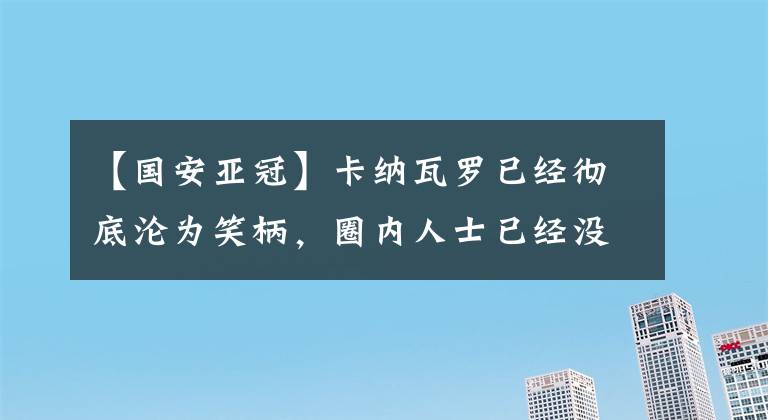 【国安亚冠】卡纳瓦罗已经彻底沦为笑柄，圈内人士已经没人瞧得起他了