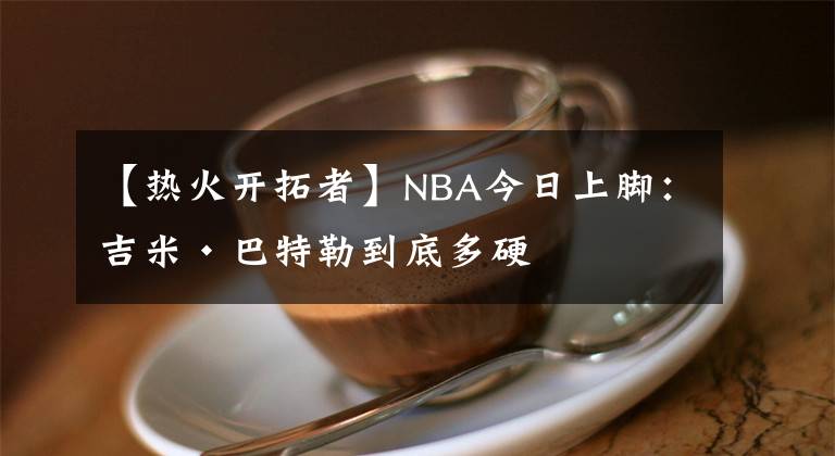 【热火开拓者】NBA今日上脚：吉米·巴特勒到底多硬