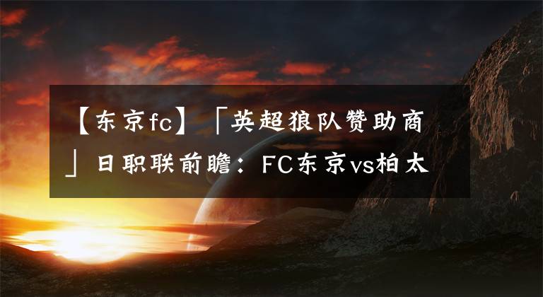 【东京fc】「英超狼队赞助商」日职联前瞻：FC东京vs柏太阳神