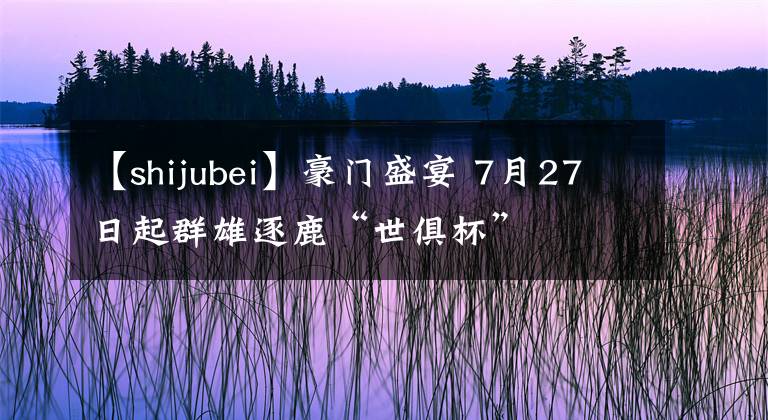 【shijubei】豪门盛宴 7月27日起群雄逐鹿“世俱杯”