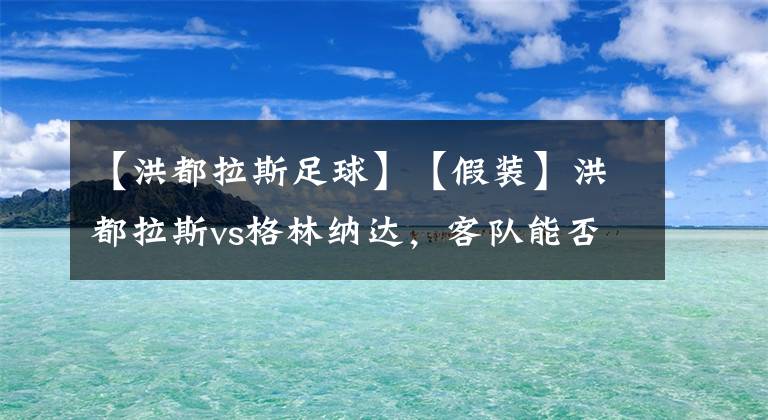 【洪都拉斯足球】【假装】洪都拉斯vs格林纳达，客队能否坚守城门？