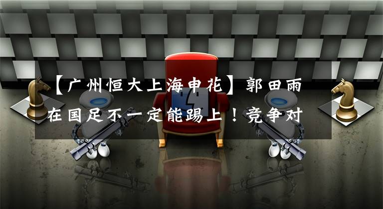 【广州恒大上海申花】郭田雨在国足不一定能踢上！竞争对手连续两场梅开二度，更强势！