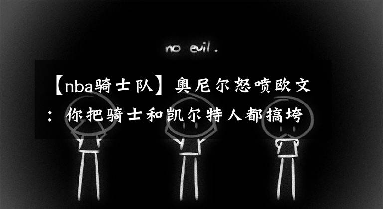 【nba骑士队】奥尼尔怒喷欧文：你把骑士和凯尔特人都搞垮了，现在又想毁了篮网