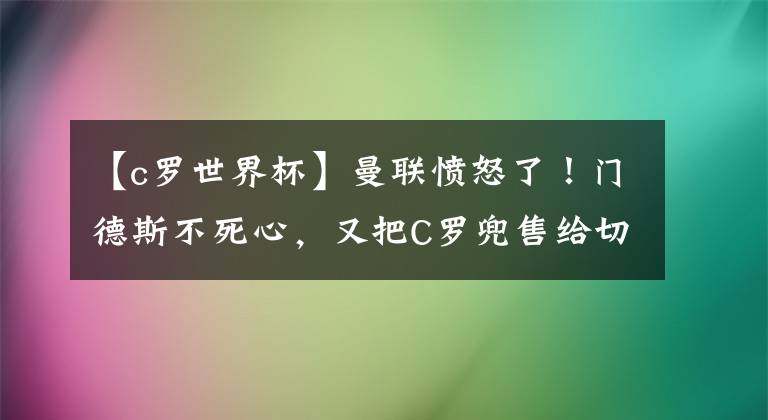 【c罗世界杯】曼联愤怒了！门德斯不死心，又把C罗兜售给切尔西，他自己或想走