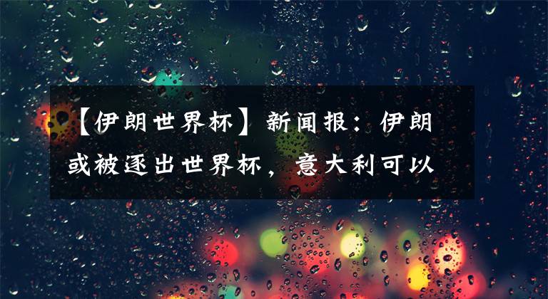 【伊朗世界杯】新闻报：伊朗或被逐出世界杯，意大利可以凭借FIFA排名顶替