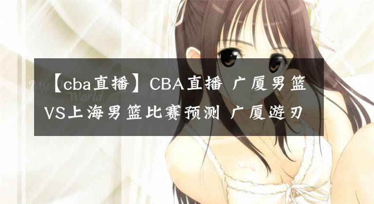 【cba直播】CBA直播 广厦男篮VS上海男篮比赛预测 广厦游刃有余