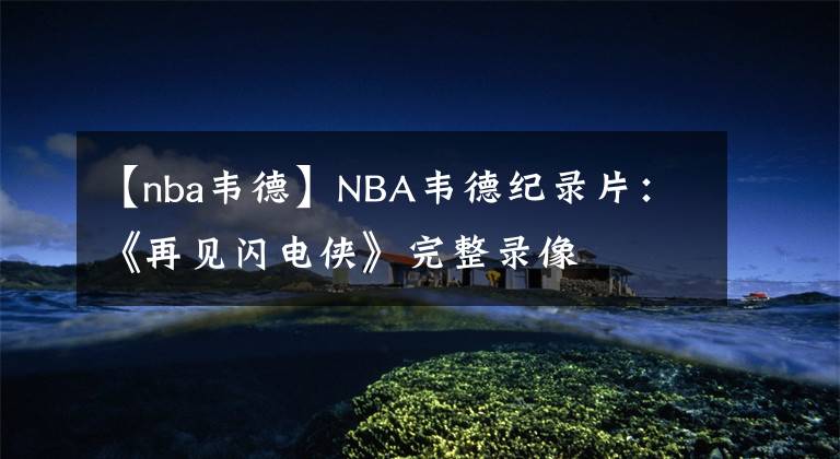 【nba韦德】NBA韦德纪录片：《再见闪电侠》完整录像