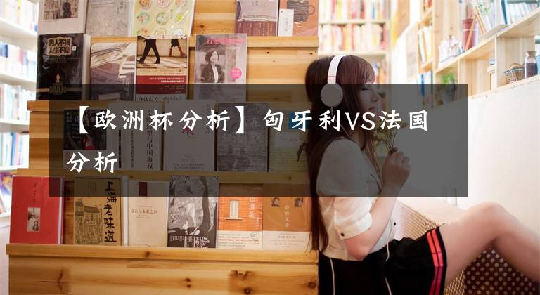 【欧洲杯分析】匈牙利VS法国分析