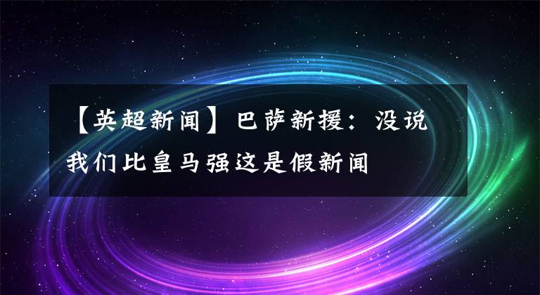 【英超新闻】巴萨新援：没说我们比皇马强这是假新闻