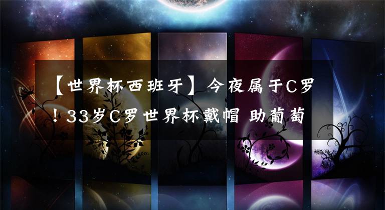【世界杯西班牙】今夜属于C罗！33岁C罗世界杯戴帽 助葡萄牙绝平西班牙！