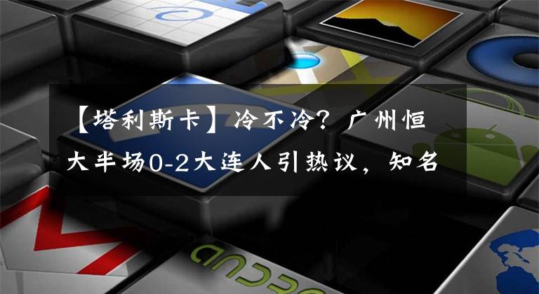 【塔利斯卡】冷不冷？广州恒大半场0-2大连人引热议，知名博主：耻辱的45分钟！