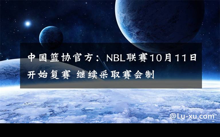 中国篮协官方：NBL联赛10月11日开始复赛 继续采取赛会制