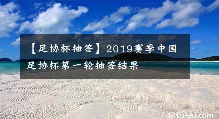 【足协杯抽签】2019赛季中国足协杯第一轮抽签结果