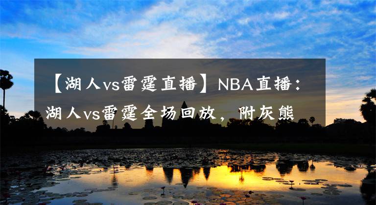 【湖人vs雷霆直播】NBA直播：湖人vs雷霆全场回放，附灰熊vs勇士直播