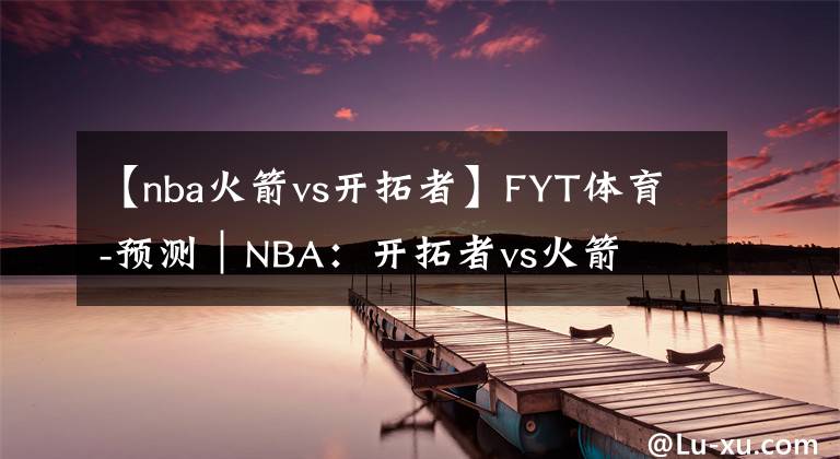 【nba火箭vs开拓者】FYT体育-预测｜NBA：开拓者vs火箭