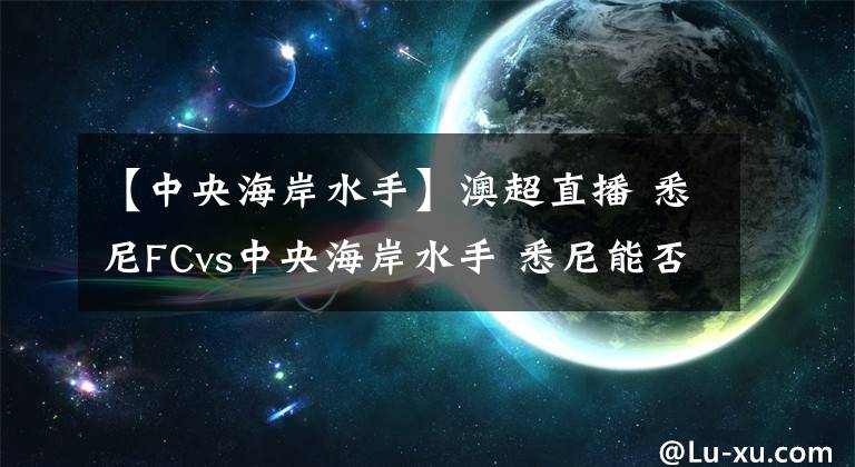 【中央海岸水手】澳超直播 悉尼FCvs中央海岸水手 悉尼能否终结连续不胜颓势