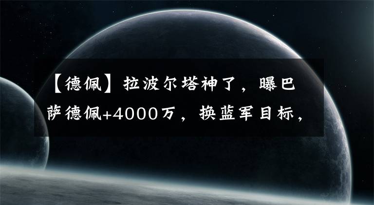 【德佩】拉波尔塔神了，曝巴萨德佩+4000万，换蓝军目标，图赫尔追26个月