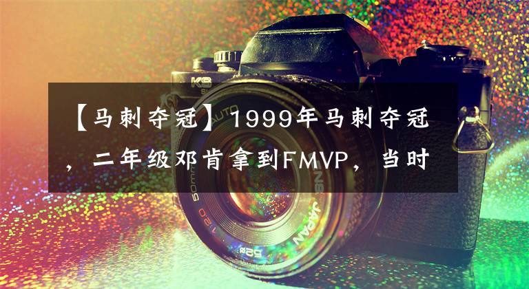【马刺夺冠】1999年马刺夺冠，二年级邓肯拿到FMVP，当时上将是什么水平？