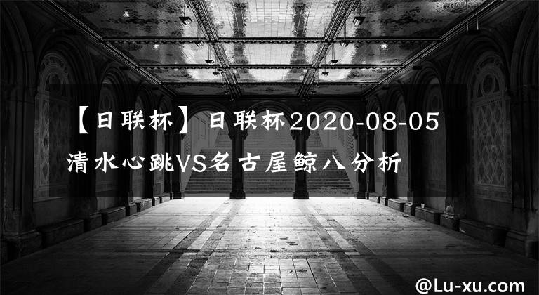 【日联杯】日联杯2020-08-05清水心跳VS名古屋鲸八分析