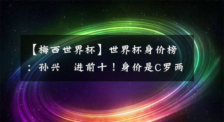 【梅西世界杯】世界杯身价榜：孙兴慜进前十！身价是C罗两倍，梅西跟博格巴一档