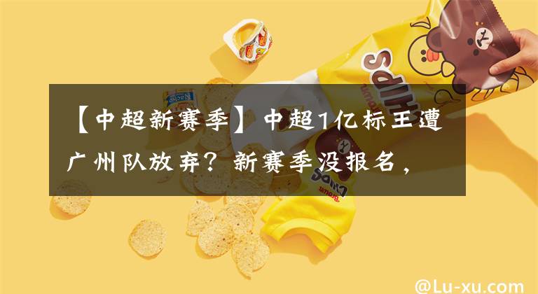 【中超新赛季】中超1亿标王遭广州队放弃？新赛季没报名，有退役的可能！