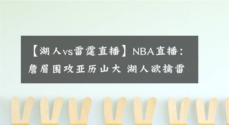 【湖人vs雷霆直播】NBA直播：詹眉围攻亚历山大 湖人欲擒雷霆冲5连胜 雷霆需做好备战