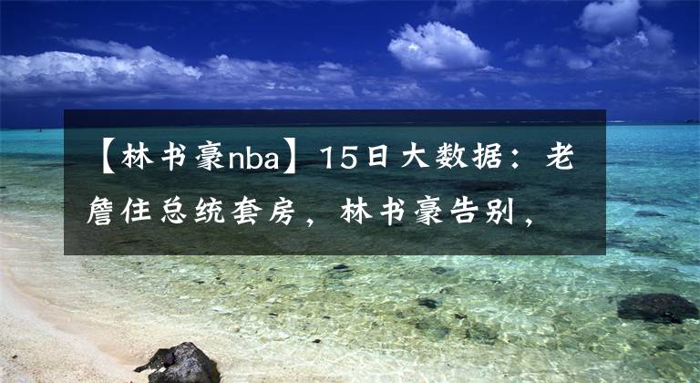 【林书豪nba】15日大数据：老詹住总统套房，林书豪告别，6支NBA球队有意