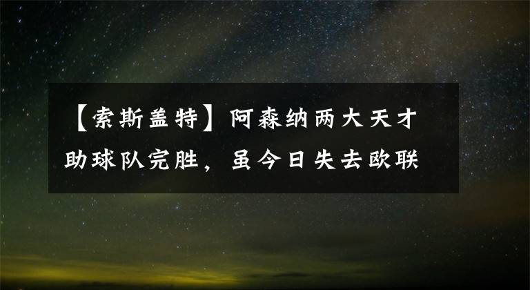 【索斯盖特】阿森纳两大天才助球队完胜，虽今日失去欧联，但未来充满希望！