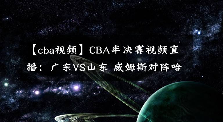 【cba视频】CBA半决赛视频直播：广东VS山东 威姆斯对阵哈德森，谁更胜一筹？