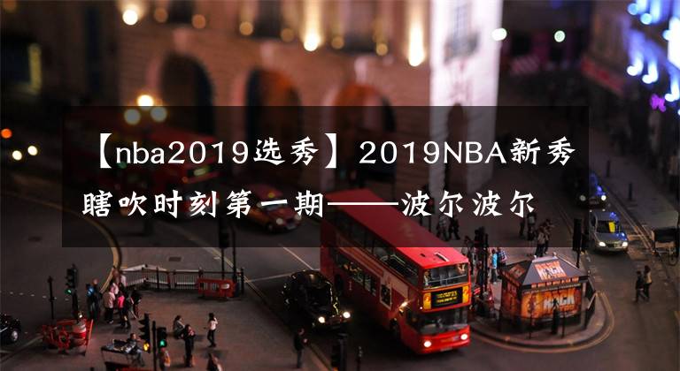 【nba2019选秀】2019NBA新秀瞎吹时刻第一期——波尔波尔