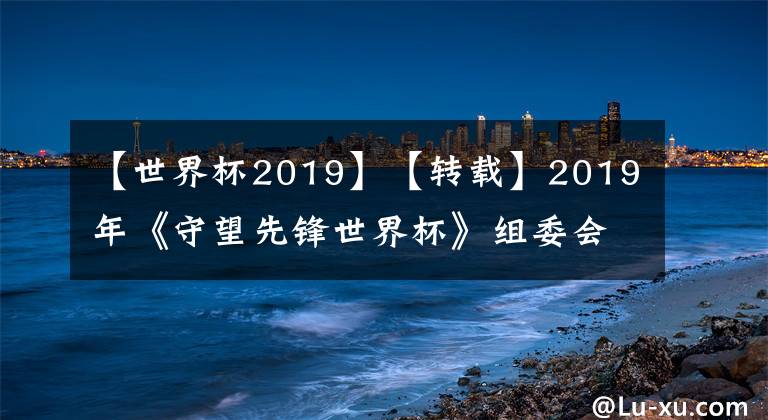 【世界杯2019】【转载】2019年《守望先锋世界杯》组委会公布