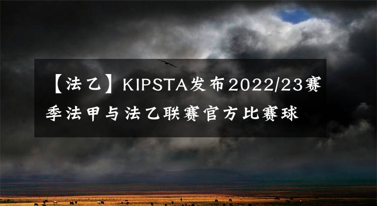 【法乙】KIPSTA发布2022/23赛季法甲与法乙联赛官方比赛球