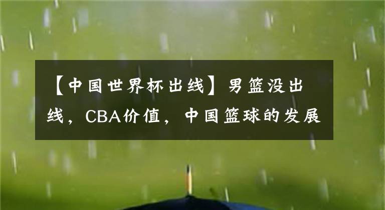 【中国世界杯出线】男篮没出线，CBA价值，中国篮球的发展，这些还能保得住吗？