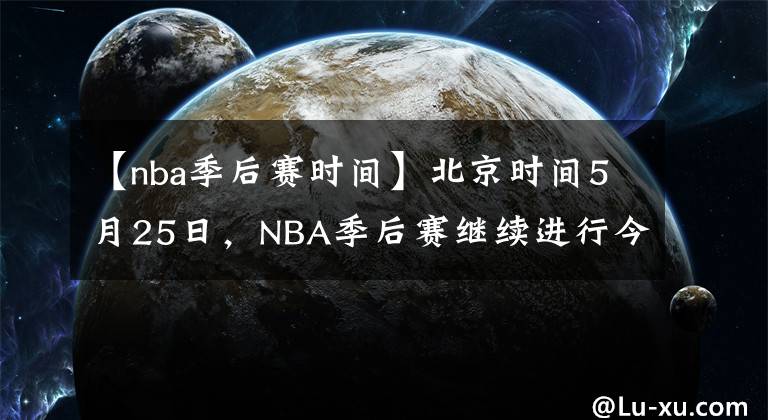 【nba季后赛时间】北京时间5月25日，NBA季后赛继续进行今天共2场比赛