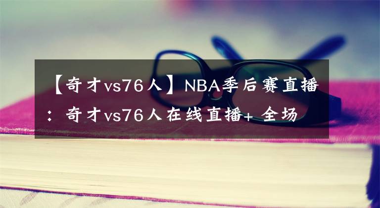 【奇才vs76人】NBA季后赛直播：奇才vs76人在线直播+ 全场回放地址！！