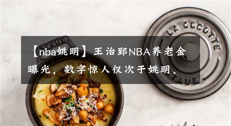 【nba姚明】王治郅NBA养老金曝光，数字惊人仅次于姚明，难怪周琦想重返NBA