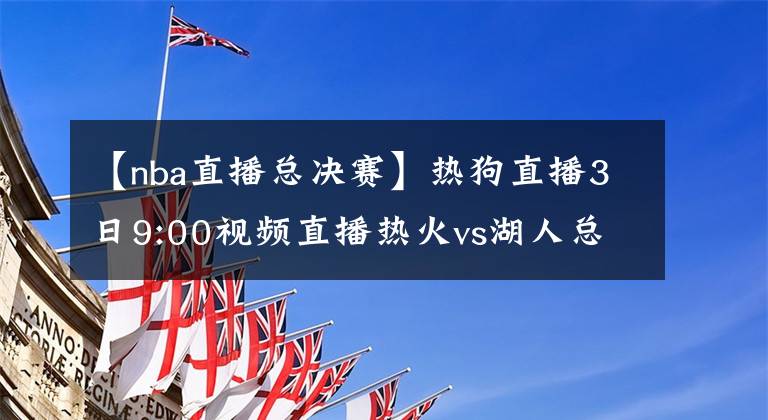 【nba直播总决赛】热狗直播3日9:00视频直播热火vs湖人总决赛G2 詹皇浓眉欲趁胜追击