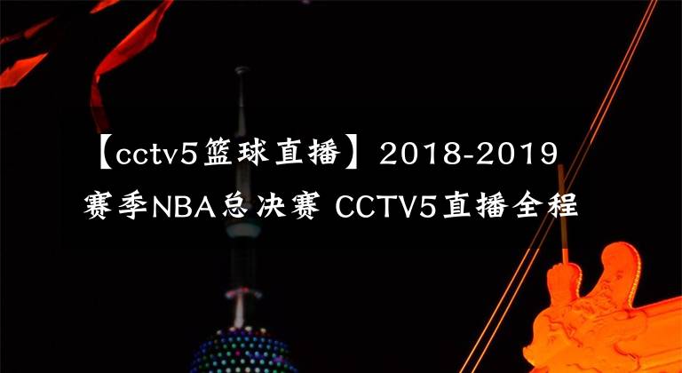 【cctv5篮球直播】2018-2019赛季NBA总决赛 CCTV5直播全程