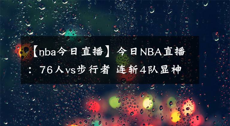 【nba今日直播】今日NBA直播：76人vs步行者 连斩4队显神威 每日NBA录像回放