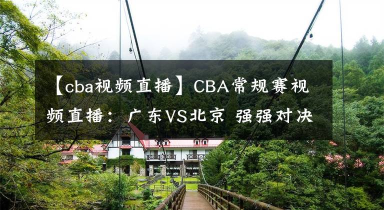 【cba视频直播】CBA常规赛视频直播：广东VS北京 强强对决，谁将夺得5连胜？