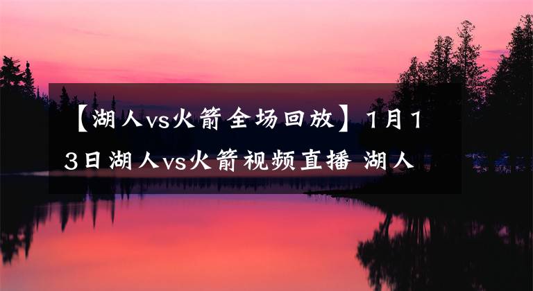 【湖人vs火箭全场回放】1月13日湖人vs火箭视频直播 湖人vs火箭全场录像回放