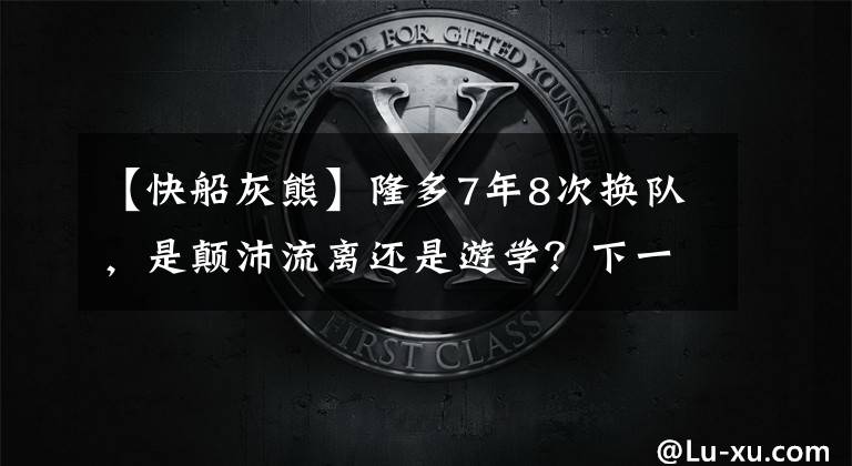 【快船灰熊】隆多7年8次换队，是颠沛流离还是游学？下一站回湖人不如去绿军？