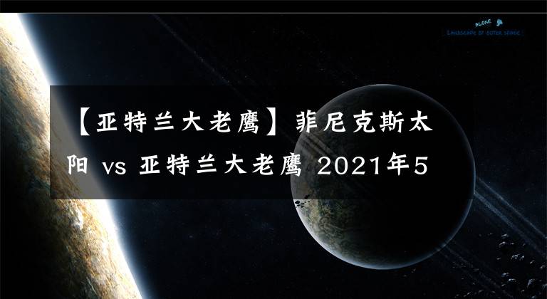 【亚特兰大老鹰】菲尼克斯太阳 vs 亚特兰大老鹰 2021年5月6日 星期四 上午8:00（北京时间）