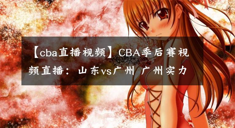 【cba直播视频】CBA季后赛视频直播：山东vs广州 广州实力薄弱，山东队欲晋级！