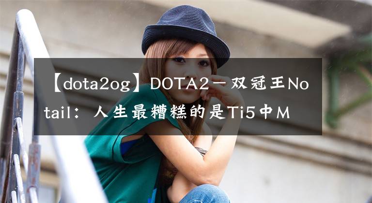 【dota2og】DOTA2－双冠王Notail：人生最糟糕的是Ti5中Maybe的LGD和fy在的VG让他遭受巨大打击！