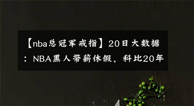 【nba总冠军戒指】20日大数据：NBA黑人带薪休假，科比20年前送给父亲的戒指被拍卖