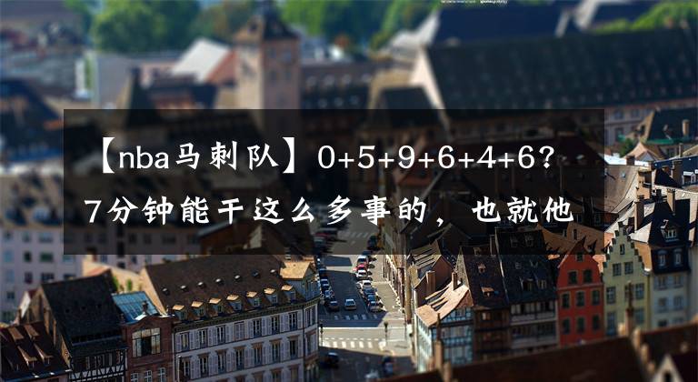 【nba马刺队】0+5+9+6+4+6? 7分钟能干这么多事的，也就他了！