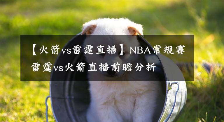 【火箭vs雷霆直播】NBA常规赛 雷霆vs火箭直播前瞻分析