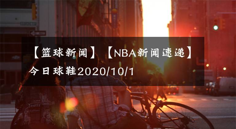 【篮球新闻】【NBA新闻速递】今日球鞋2020/10/1