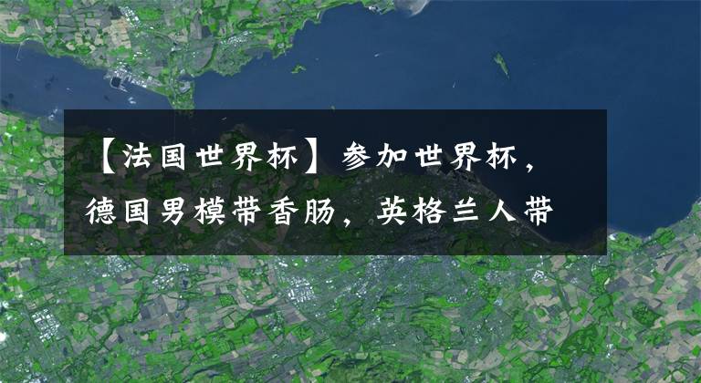 【法国世界杯】参加世界杯，德国男模带香肠，英格兰人带老婆